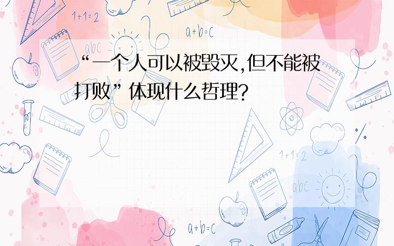 “一个人可以被毁灭,但不能被打败”体现什么哲理?