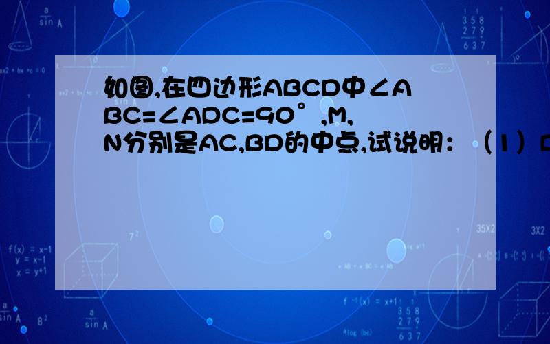 如图,在四边形ABCD中∠ABC=∠ADC=90°,M,N分别是AC,BD的中点,试说明：（1）DM=BM;(2)MN⊥BD