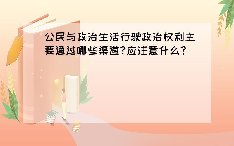 公民与政治生活行驶政治权利主要通过哪些渠道?应注意什么?