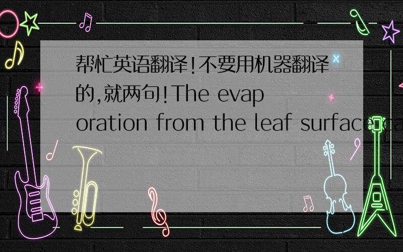 帮忙英语翻译!不要用机器翻译的,就两句!The evaporation from the leaf surface causes a constant compensatory suction of water. When, on a dry summer's day,the surrounding atmosphere has a relative humidity of 45 percent,the evaporation