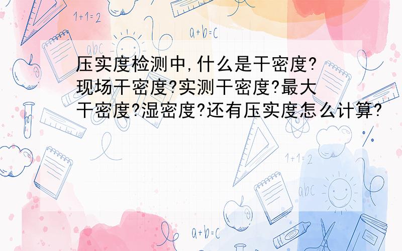 压实度检测中,什么是干密度?现场干密度?实测干密度?最大干密度?湿密度?还有压实度怎么计算?