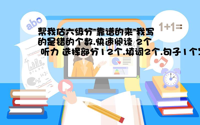 帮我估六级分~靠谱的来~我写的是错的个数.快速阅读 2个 听力 选择部分12个.填词2个.句子1个写的意思差不多 另2个写了一半吧.阅读 2个 深度阅读 没错 完型 15个.=_= 翻译有一两个词形式用错