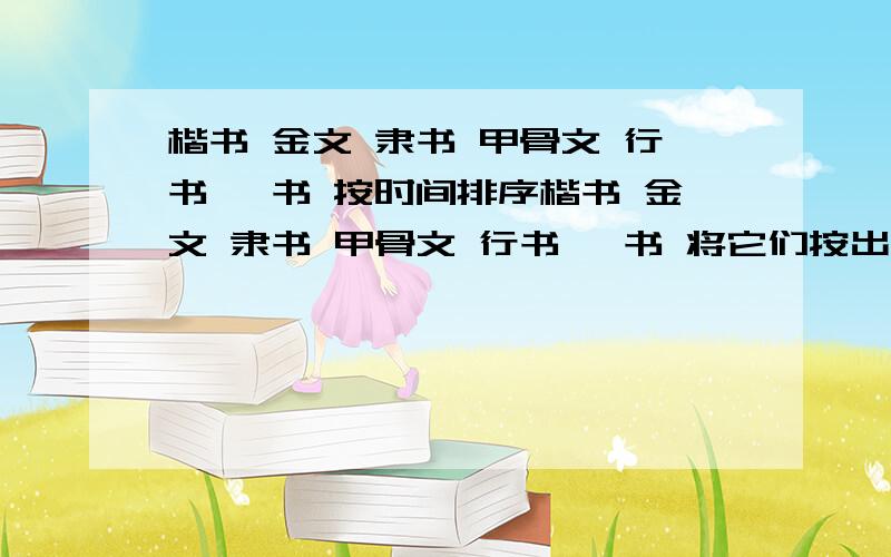 楷书 金文 隶书 甲骨文 行书 篆书 按时间排序楷书 金文 隶书 甲骨文 行书 篆书 将它们按出现时间顺序排序