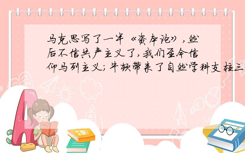 马克思写了一半《资本论》,然后不信共产主义了,我们至今信仰马列主义；牛顿带来了自然学科支柱三定律,然后信上帝,我们依然崇拜无神；爱因斯坦创造相对论和量子力学启蒙,而后恐惧于