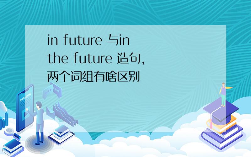 in future 与in the future 造句,两个词组有啥区别