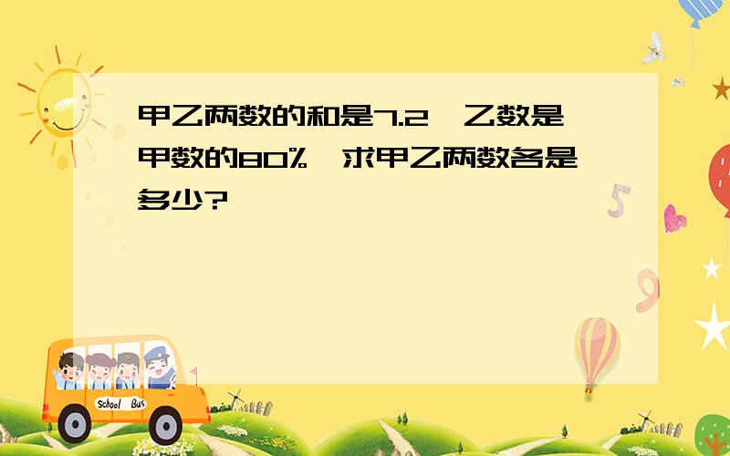 甲乙两数的和是7.2,乙数是甲数的80%,求甲乙两数各是多少?