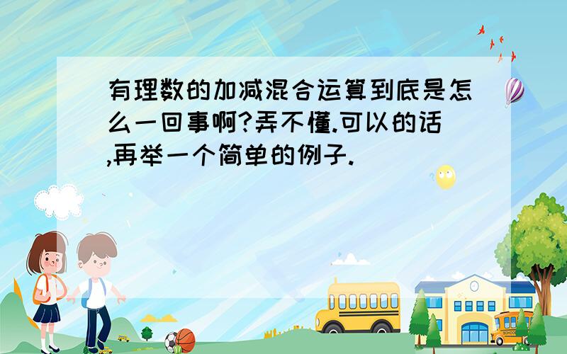 有理数的加减混合运算到底是怎么一回事啊?弄不懂.可以的话,再举一个简单的例子.