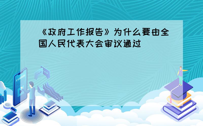 《政府工作报告》为什么要由全国人民代表大会审议通过