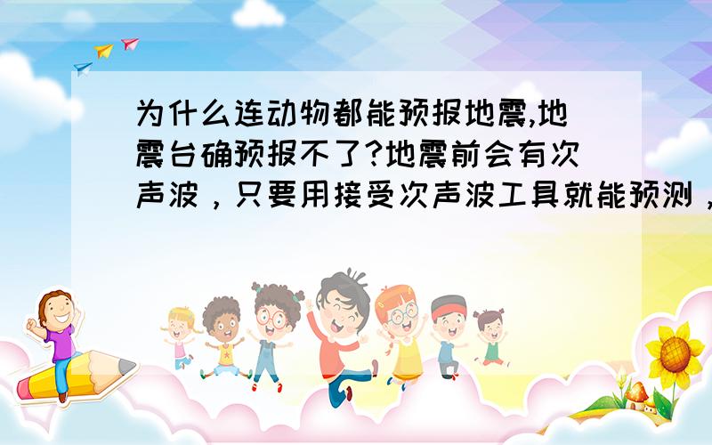 为什么连动物都能预报地震,地震台确预报不了?地震前会有次声波，只要用接受次声波工具就能预测，各种动物就是因能接受次声波才知道有地震的，这是路人皆知的事。只需每个地方放个