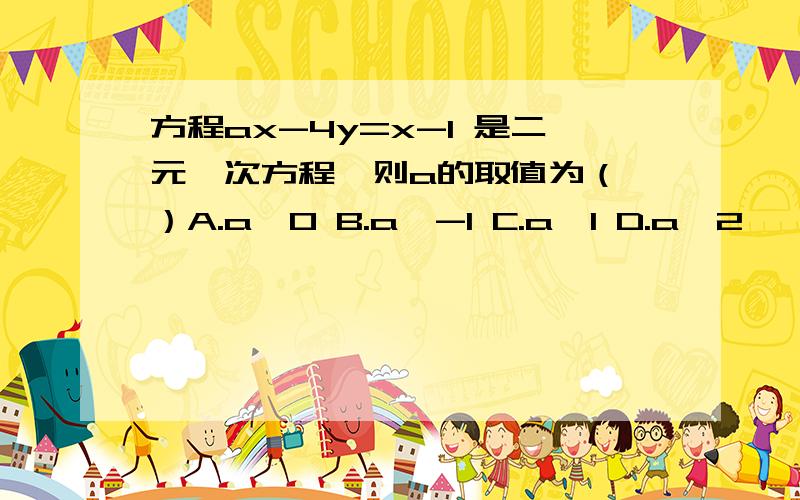 方程ax-4y=x-1 是二元一次方程,则a的取值为（ ）A.a≠0 B.a≠-1 C.a≠1 D.a≠2