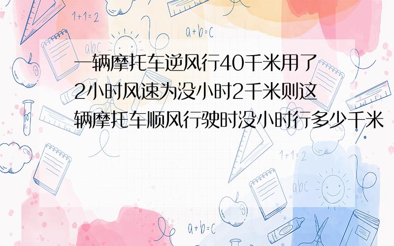 一辆摩托车逆风行40千米用了2小时风速为没小时2千米则这辆摩托车顺风行驶时没小时行多少千米