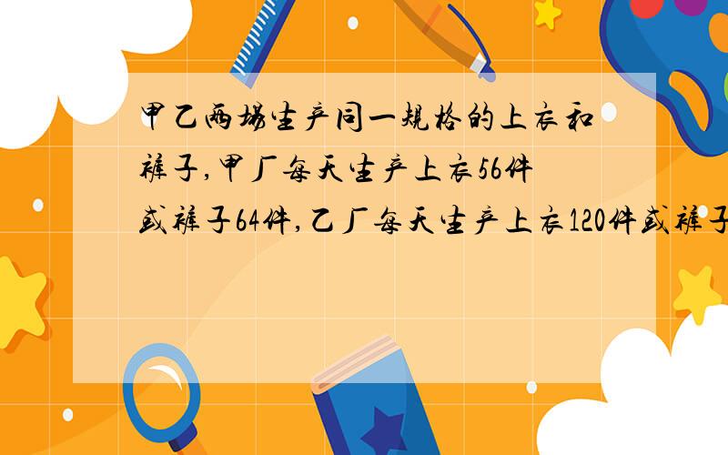 甲乙两场生产同一规格的上衣和裤子,甲厂每天生产上衣56件或裤子64件,乙厂每天生产上衣120件或裤子80件,两场合并后,每月最多可生产多少套衣服?