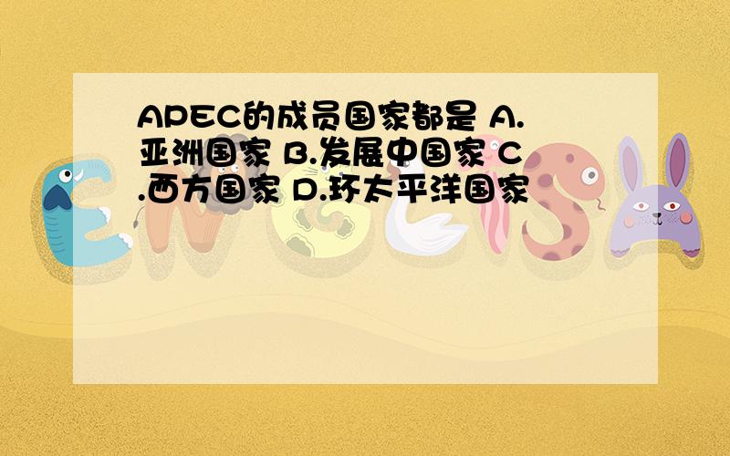 APEC的成员国家都是 A.亚洲国家 B.发展中国家 C.西方国家 D.环太平洋国家