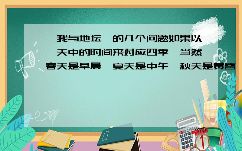 《我与地坛》的几个问题如果以一天中的时间来对应四季,当然春天是早晨,夏天是中午,秋天是黄昏,冬天是夜晚.如果以乐器来对应四季,我想春天应该是小号,夏天是定音鼓,秋天是大提琴,冬天