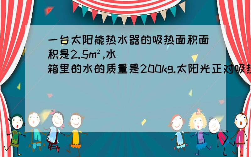 一台太阳能热水器的吸热面积面积是2.5m²,水箱里的水的质量是200kg.太阳光正对吸热板照射875 S 时,水箱里的水升高了1℃,若太阳辐射能转化为水的内能的效率是60％求：（1）在此时间内水