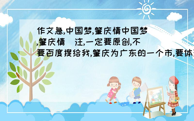 作文急,中国梦,肇庆情中国梦,肇庆情（注,一定要原创,不要百度搜给我,肇庆为广东的一个市,要体现出肇庆情,