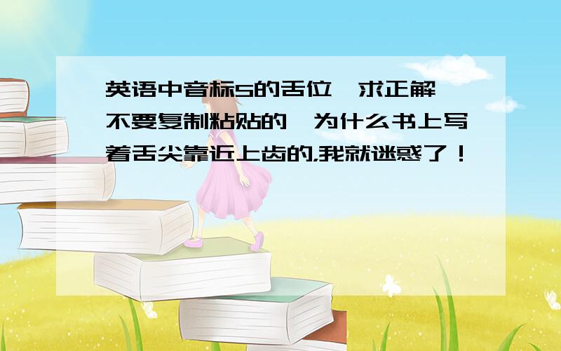 英语中音标S的舌位,求正解,不要复制粘贴的,为什么书上写着舌尖靠近上齿的，我就迷惑了！