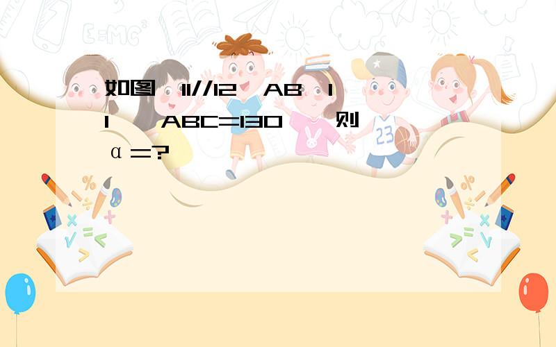 如图,l1//l2,AB⊥l1,∠ABC=130°,则∠α=?