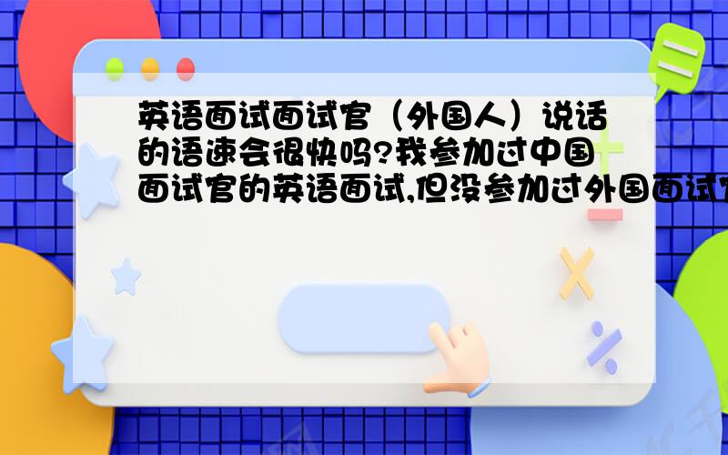 英语面试面试官（外国人）说话的语速会很快吗?我参加过中国面试官的英语面试,但没参加过外国面试官的面试,担心他说的太快或者有什么地方口音听不懂,怎么办?