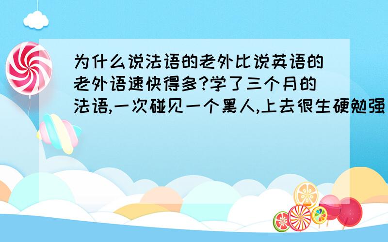 为什么说法语的老外比说英语的老外语速快得多?学了三个月的法语,一次碰见一个黑人,上去很生硬勉强（几乎没有动词变位和阴阳变化）搭了一句,他居然听懂了!估计是他在中国整天说英语