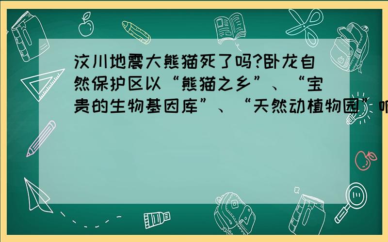 汶川地震大熊猫死了吗?卧龙自然保护区以“熊猫之乡”、“宝贵的生物基因库”、“天然动植物园”响誉中外,有着丰富的动植物资源和矿产资源.区内共分布着100多只大熊猫,约占全国总数的