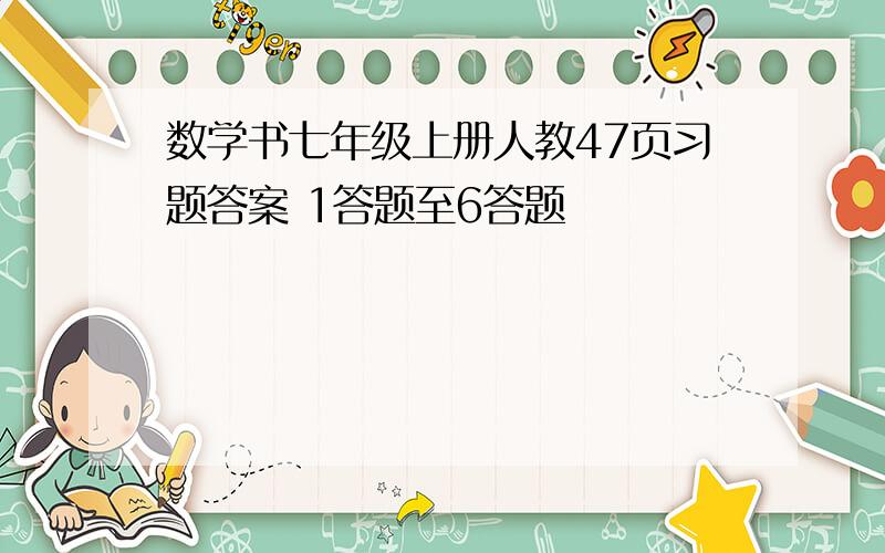 数学书七年级上册人教47页习题答案 1答题至6答题