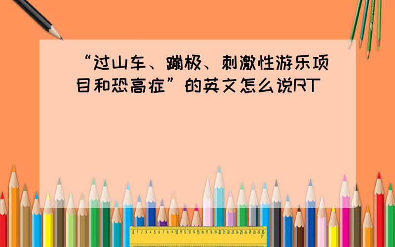 “过山车、蹦极、刺激性游乐项目和恐高症”的英文怎么说RT