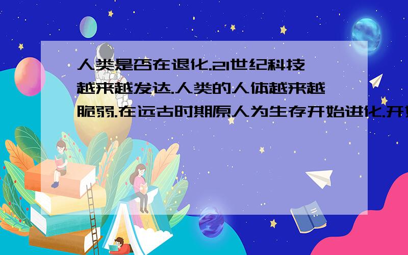 人类是否在退化.21世纪科技越来越发达.人类的人体越来越脆弱.在远古时期原人为生存开始进化.开始学会了思考.学会了使用工具.也就是现在的人类了..但是当时人类也没站在食物涟的顶端.