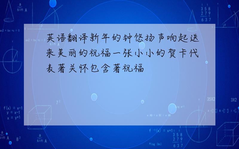 英语翻译新年的钟悠扬声响起送来美丽的祝福一张小小的贺卡代表著关怀包含著祝福