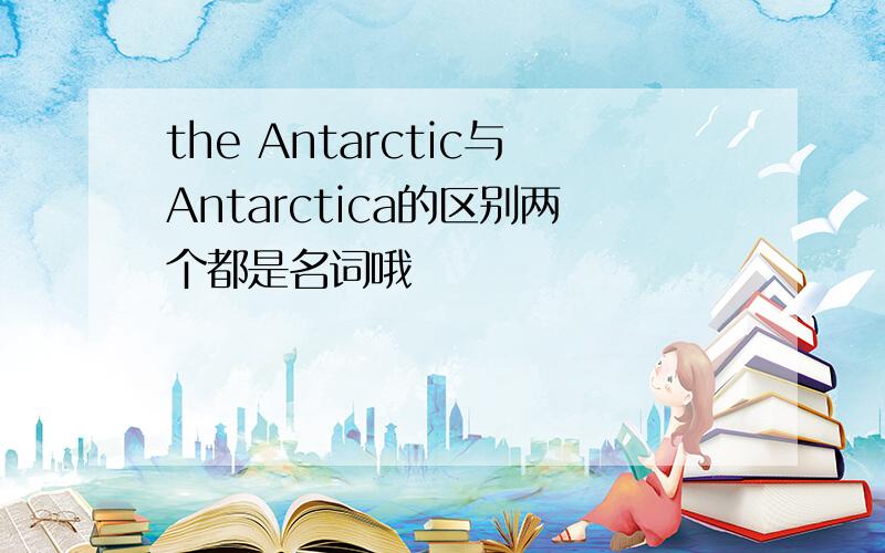 the Antarctic与Antarctica的区别两个都是名词哦
