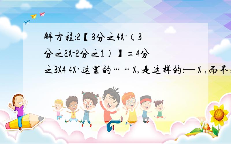 解方程：2【3分之4X-（3分之2X-2分之1）】=4分之3X4 4X·这里的……X,是这样的：— X ,而不是 —3 34 4X·这里的……X，是这样的：— X 而不是 —3 3这空格不知怎么显示不出-_-|||