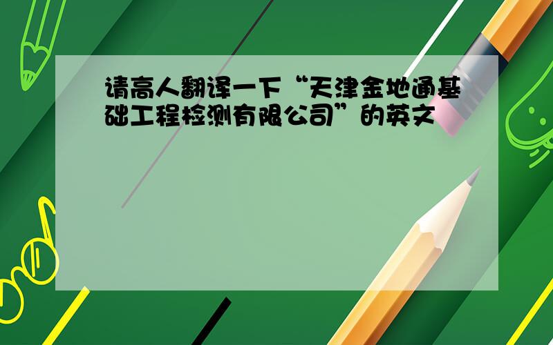 请高人翻译一下“天津金地通基础工程检测有限公司”的英文