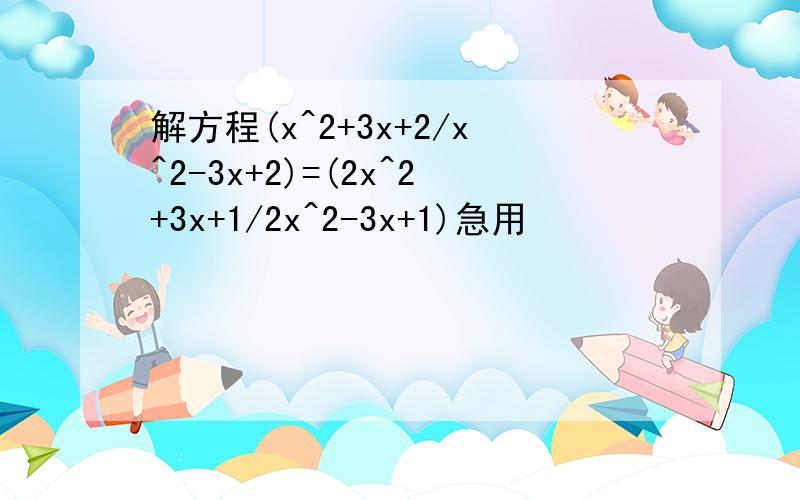 解方程(x^2+3x+2/x^2-3x+2)=(2x^2+3x+1/2x^2-3x+1)急用