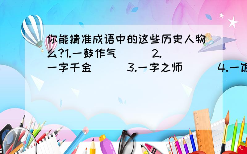 你能猜准成语中的这些历史人物么?1.一鼓作气（ ） 2.一字千金（ ） 3.一字之师（ ） 4.一饭千金（ ） 5.东山再起（ ） 6.图穷匕见 7.纸上谈兵（ ） 8.负荆请罪（ ） 9.卧薪尝胆（ ） 10.揭竿而