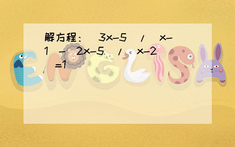 解方程：（3x-5）/（x-1）-（2x-5）/（x-2）=1