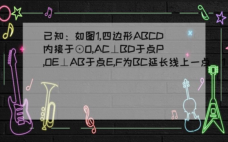 已知：如图1,四边形ABCD内接于⊙O,AC⊥BD于点P,OE⊥AB于点E,F为BC延长线上一点（1）求证：∠DCF=∠DAB（2）求证：OE=1/2CD（2）当图1中点P运动到圆外时,即AC、BD的延长线交于点P,且∠P=90°时（如图2