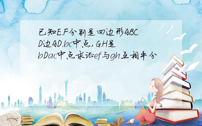 已知E.F分别是四边形ABCD边AD.bc中点,G.H是bDac中点求证ef与gh互相平分