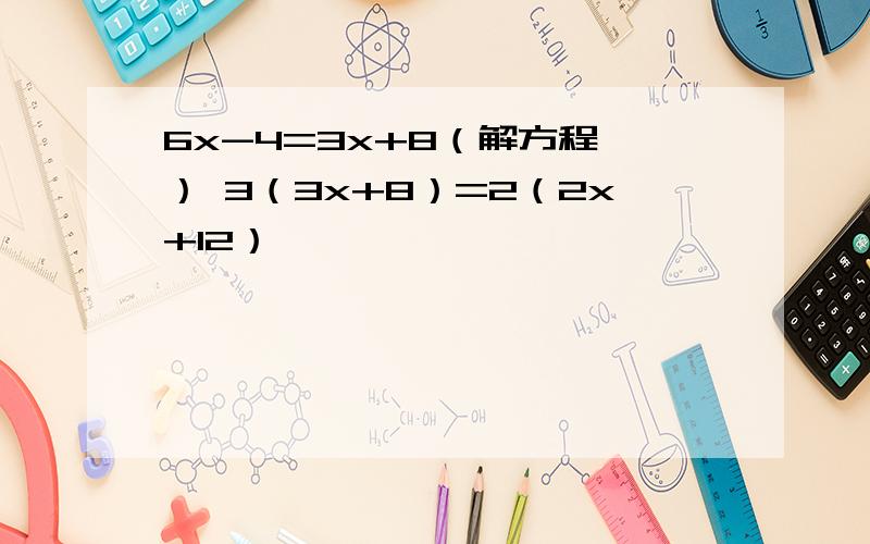 6x-4=3x+8（解方程 ） 3（3x+8）=2（2x+12）