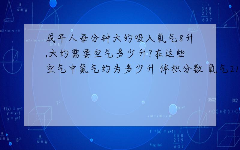 成年人每分钟大约吸入氧气8升,大约需要空气多少升?在这些空气中氮气约为多少升 体积分数 氧气21% 氮气78