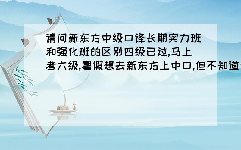 请问新东方中级口译长期实力班和强化班的区别四级已过,马上考六级,暑假想去新东方上中口,但不知道该选长期实力班还是强化班,哪位能详细说一下这两个班的区别,最好能再说一下课程是