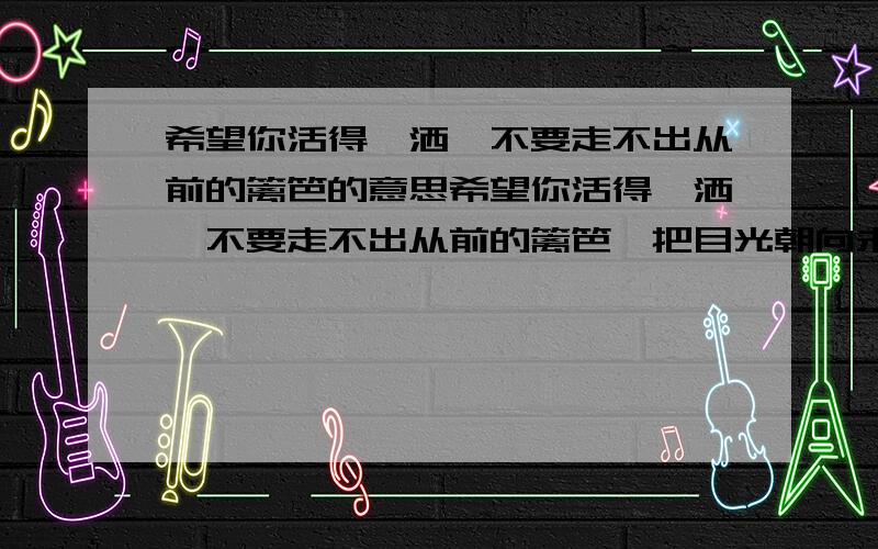 希望你活得潇洒,不要走不出从前的篱笆的意思希望你活得潇洒,不要走不出从前的篱笆,把目光朝向未来,不要总牵挂昨日的黄花,失去的不一定是最好的,是你把它想成了最美的图画,前面的路上