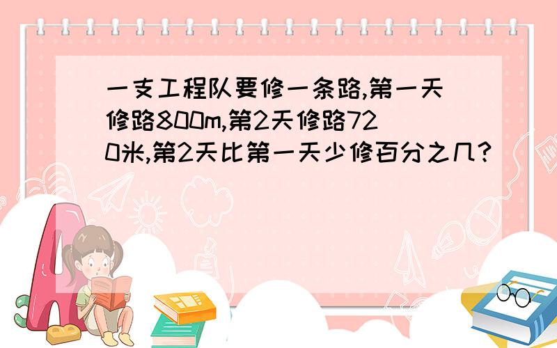 一支工程队要修一条路,第一天修路800m,第2天修路720米,第2天比第一天少修百分之几?