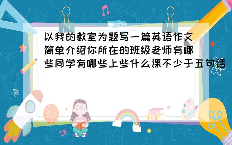 以我的教室为题写一篇英语作文简单介绍你所在的班级老师有哪些同学有哪些上些什么课不少于五句话