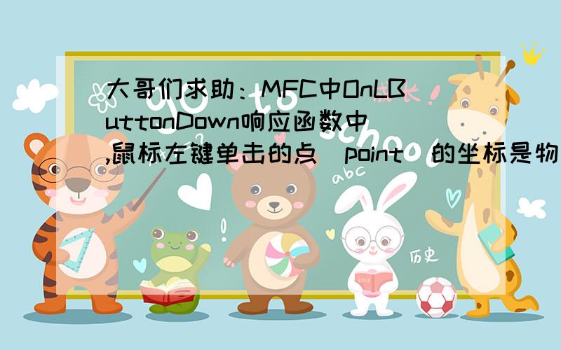 大哥们求助：MFC中OnLButtonDown响应函数中,鼠标左键单击的点（point）的坐标是物理坐标还是逻辑坐标啊?大哥们,MFC中,有个简单的问题一直困扰着我,希望大虾们帮帮我,Q：在OnLButtonDown响应函数