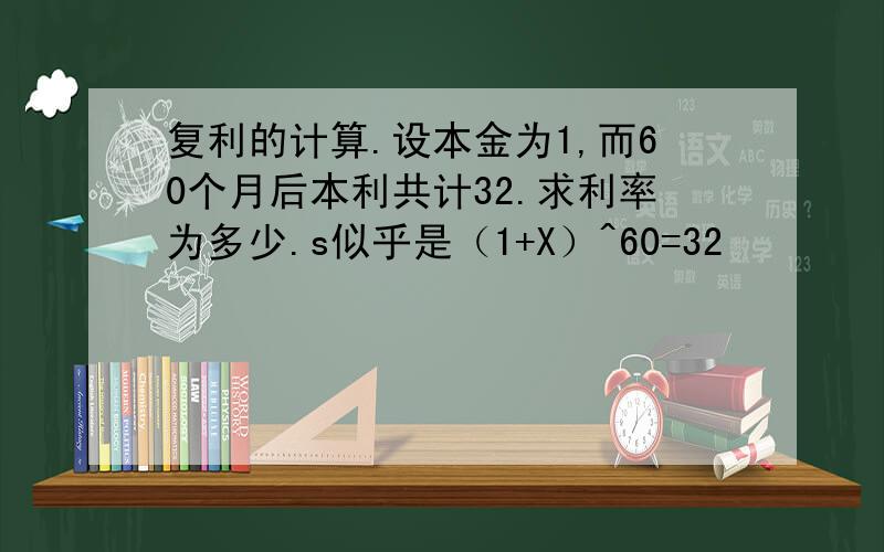 复利的计算.设本金为1,而60个月后本利共计32.求利率为多少.s似乎是（1+X）^60=32