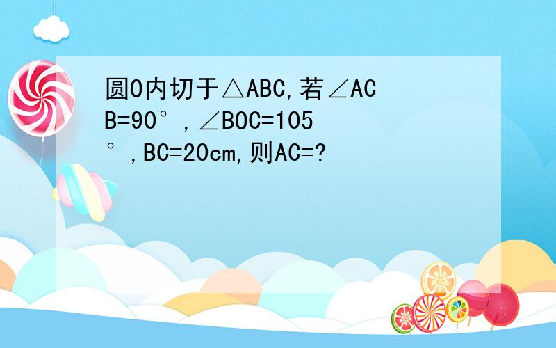 圆O内切于△ABC,若∠ACB=90°,∠BOC=105°,BC=20cm,则AC=?