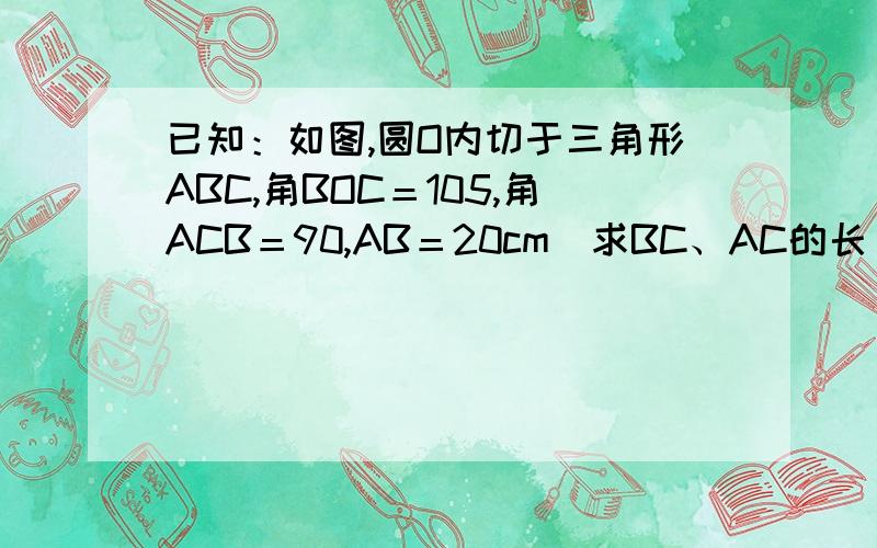 已知：如图,圆O内切于三角形ABC,角BOC＝105,角ACB＝90,AB＝20cm．求BC、AC的长