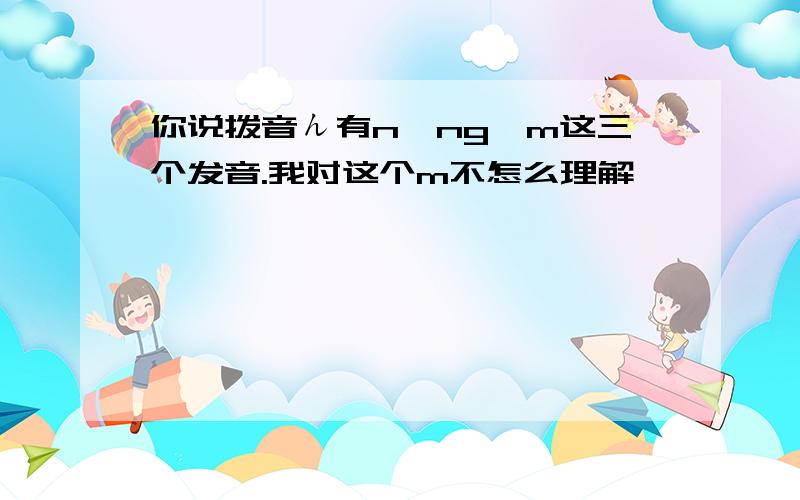 你说拨音ん有n,ng,m这三个发音.我对这个m不怎么理解,