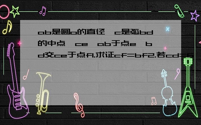 ab是圆o的直径,c是弧bd的中点,ce⊥ab于点e,bd交ce于点f1.求证cf=bf2.若cd=6,ac=8,求圆o的半径和ce的长