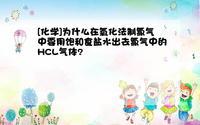 [化学]为什么在氧化法制氯气中要用饱和食盐水出去氯气中的HCL气体?